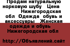 Продам натуральную норковую шубу › Цена ­ 30 000 - Нижегородская обл. Одежда, обувь и аксессуары » Женская одежда и обувь   . Нижегородская обл.